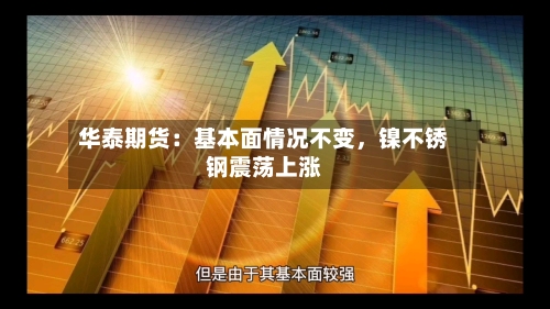 华泰期货：基本面情况不变，镍不锈钢震荡上涨-第2张图片