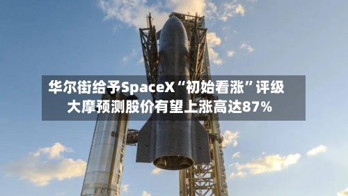 华尔街给予SpaceX“初始看涨	”评级 大摩预测股价有望上涨高达87%-第1张图片